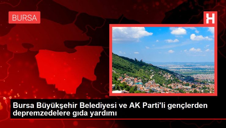 Bursa Büyükşehir Belediyesi ve AK Parti’li gençlerden depremzedelere besin yardımı