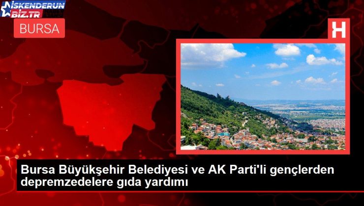 Bursa Büyükşehir Belediyesi ve AK Parti’li gençlerden depremzedelere besin yardımı