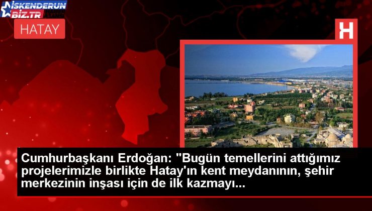 Cumhurbaşkanı Erdoğan: “Bugün temellerini attığımız projelerimizle birlikte Hatay’ın kent meydanının, kent merkezinin inşası için de birinci kazmayı…