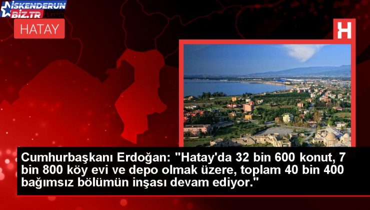 Cumhurbaşkanı Erdoğan: “Hatay’da 32 bin 600 konut, 7 bin 800 köy konutu ve depo olmak üzere, toplam 40 bin 400 bağımsız kısmın inşası devam ediyor.”