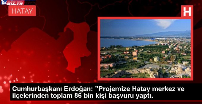 Cumhurbaşkanı Erdoğan: “Projemize Hatay merkez ve ilçelerinden toplam 86 bin kişi müracaat yaptı.